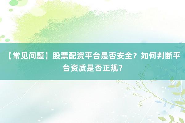 【常见问题】股票配资平台是否安全？如何判断平台资质是否正规？