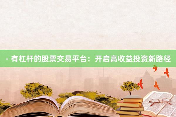 - 有杠杆的股票交易平台：开启高收益投资新路径