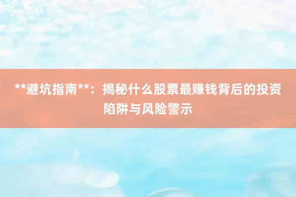 **避坑指南**：揭秘什么股票最赚钱背后的投资陷阱与风险警示