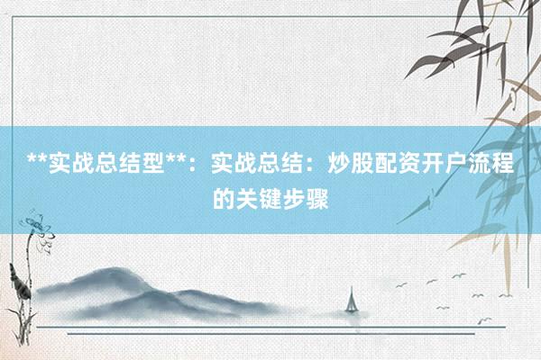**实战总结型**：实战总结：炒股配资开户流程的关键步骤
