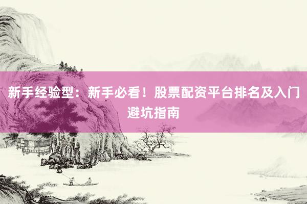 新手经验型：新手必看！股票配资平台排名及入门避坑指南