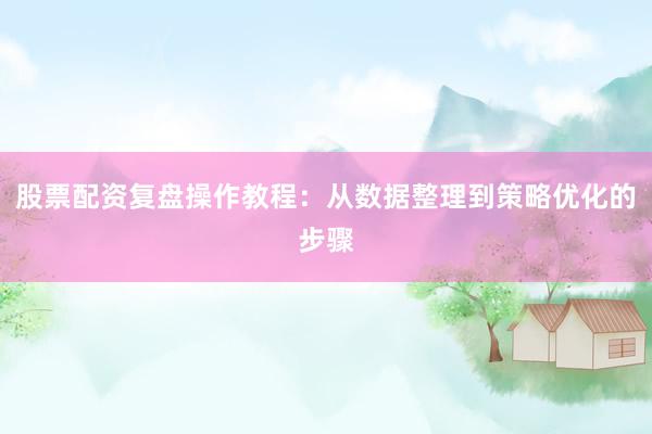 股票配资复盘操作教程：从数据整理到策略优化的步骤