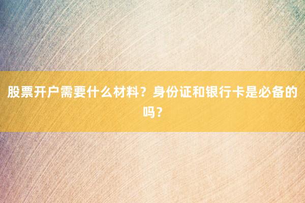 股票开户需要什么材料？身份证和银行卡是必备的吗？