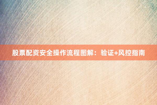 股票配资安全操作流程图解：验证+风控指南