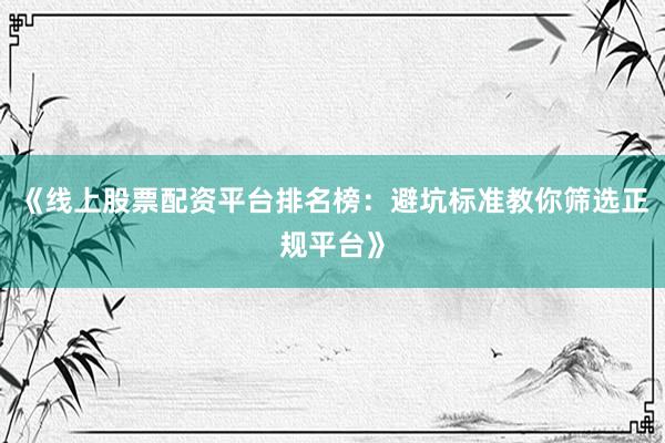 《线上股票配资平台排名榜：避坑标准教你筛选正规平台》