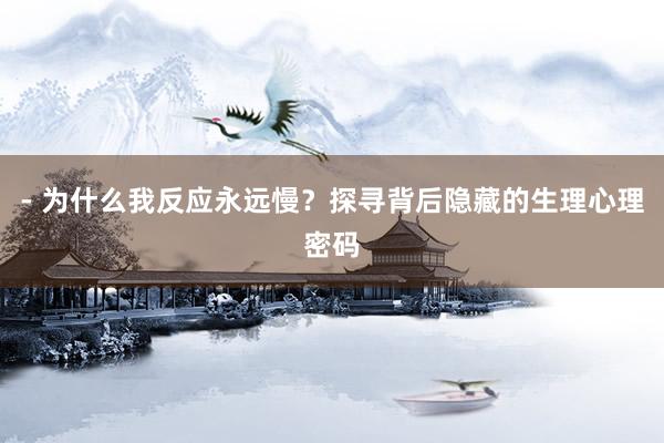 - 为什么我反应永远慢？探寻背后隐藏的生理心理密码