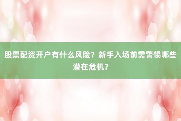 股票配资开户有什么风险？新手入场前需警惕哪些潜在危机？
