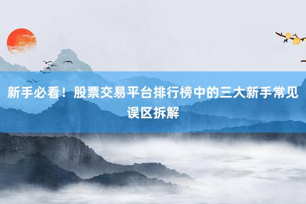 新手必看！股票交易平台排行榜中的三大新手常见误区拆解