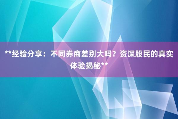 **经验分享：不同券商差别大吗？资深股民的真实体验揭秘**