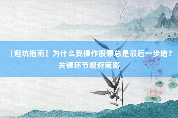 【避坑指南】为什么我操作股票总是最后一步错？关键环节规避策略