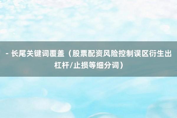 - 长尾关键词覆盖（股票配资风险控制误区衍生出杠杆/止损等细分词）