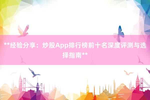 **经验分享：炒股App排行榜前十名深度评测与选择指南**