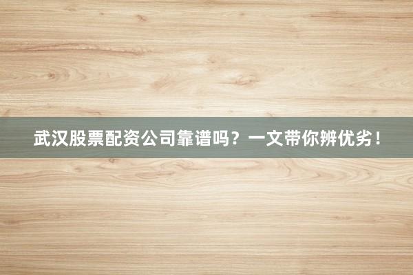 武汉股票配资公司靠谱吗？一文带你辨优劣！