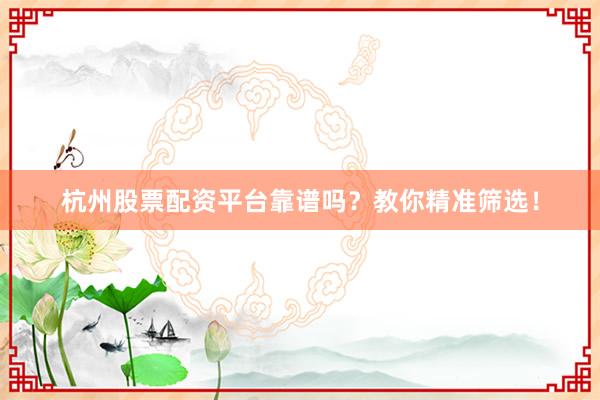 杭州股票配资平台靠谱吗？教你精准筛选！