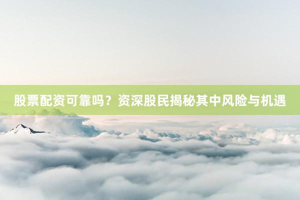 股票配资可靠吗？资深股民揭秘其中风险与机遇