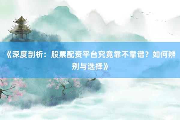 《深度剖析：股票配资平台究竟靠不靠谱？如何辨别与选择》