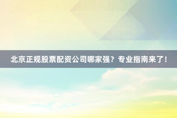 北京正规股票配资公司哪家强？专业指南来了！