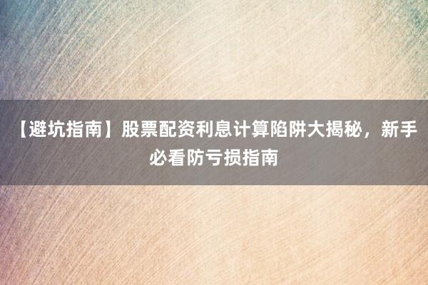 【避坑指南】股票配资利息计算陷阱大揭秘，新手必看防亏损指南