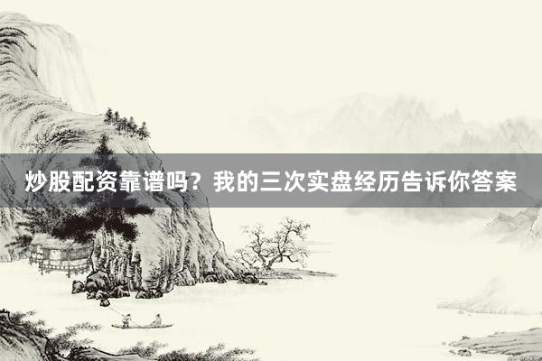 炒股配资靠谱吗？我的三次实盘经历告诉你答案
