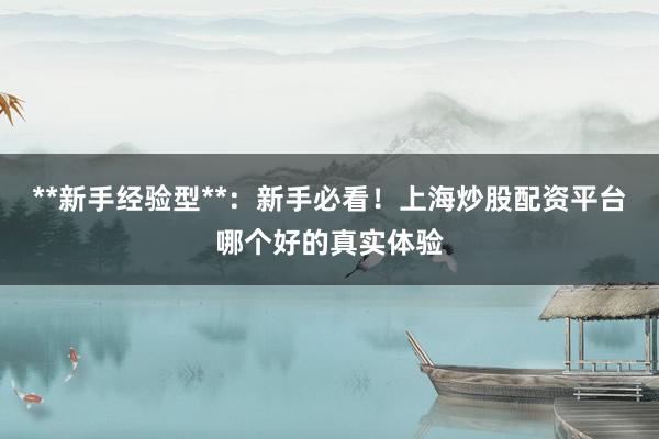 **新手经验型**：新手必看！上海炒股配资平台哪个好的真实体验