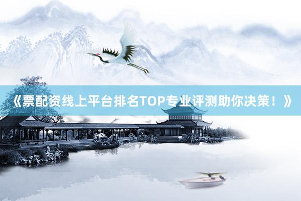 《票配资线上平台排名TOP专业评测助你决策！》
