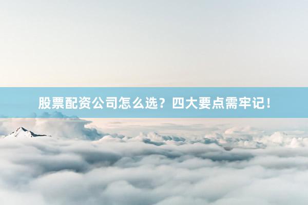 股票配资公司怎么选？四大要点需牢记！