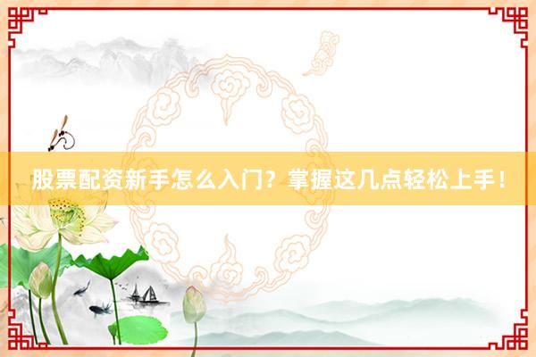 股票配资新手怎么入门？掌握这几点轻松上手！