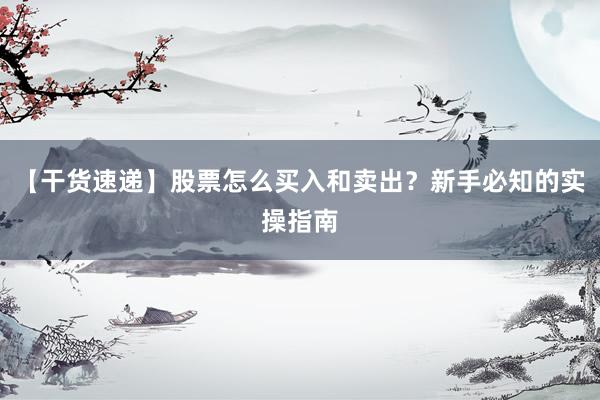 【干货速递】股票怎么买入和卖出？新手必知的实操指南