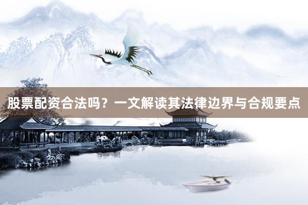 股票配资合法吗？一文解读其法律边界与合规要点