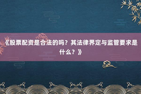 《股票配资是合法的吗？其法律界定与监管要求是什么？》