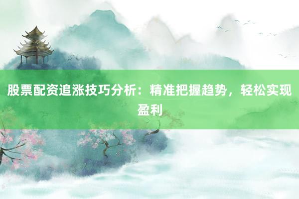股票配资追涨技巧分析：精准把握趋势，轻松实现盈利