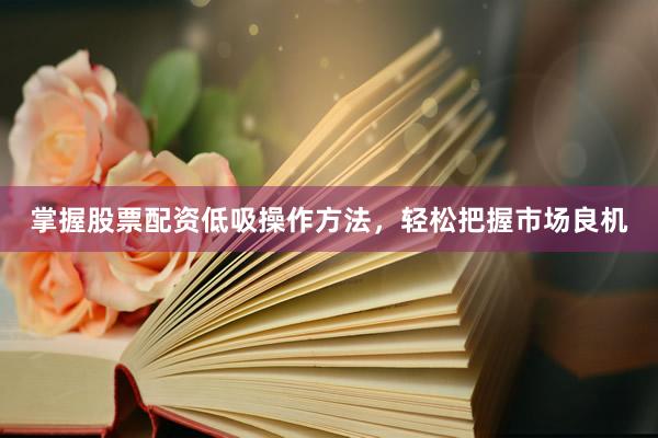 掌握股票配资低吸操作方法，轻松把握市场良机