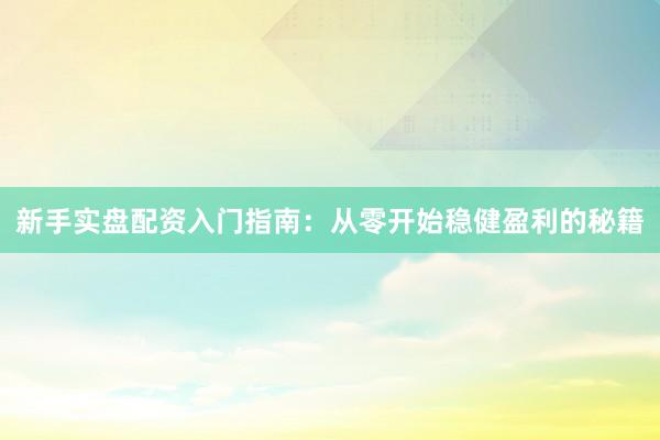 新手实盘配资入门指南：从零开始稳健盈利的秘籍