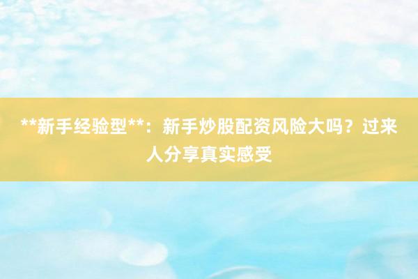 **新手经验型**：新手炒股配资风险大吗？过来人分享真实感受
