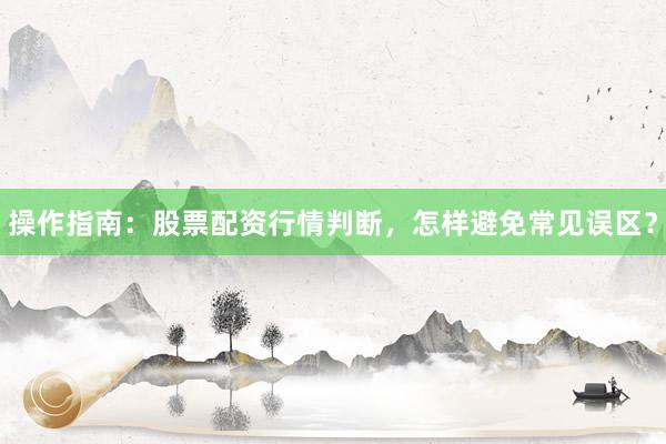 操作指南：股票配资行情判断，怎样避免常见误区？