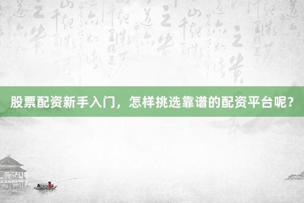 股票配资新手入门，怎样挑选靠谱的配资平台呢？