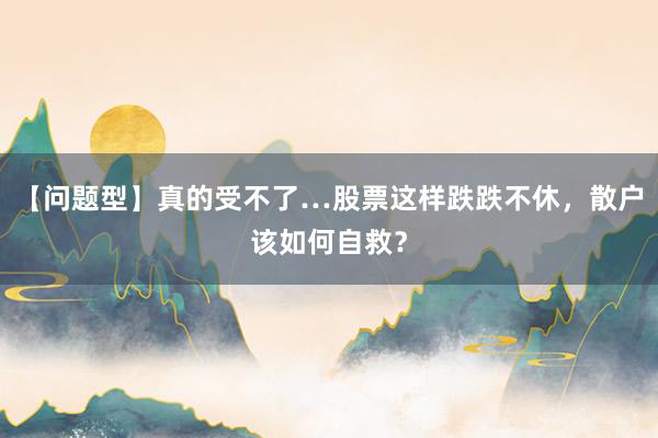 【问题型】真的受不了…股票这样跌跌不休，散户该如何自救？