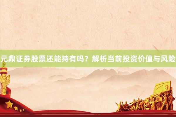 元鼎证券股票还能持有吗？解析当前投资价值与风险