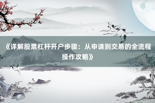 《详解股票杠杆开户步骤：从申请到交易的全流程操作攻略》