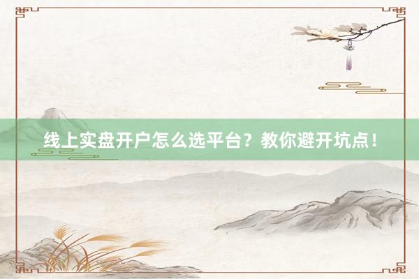线上实盘开户怎么选平台？教你避开坑点！