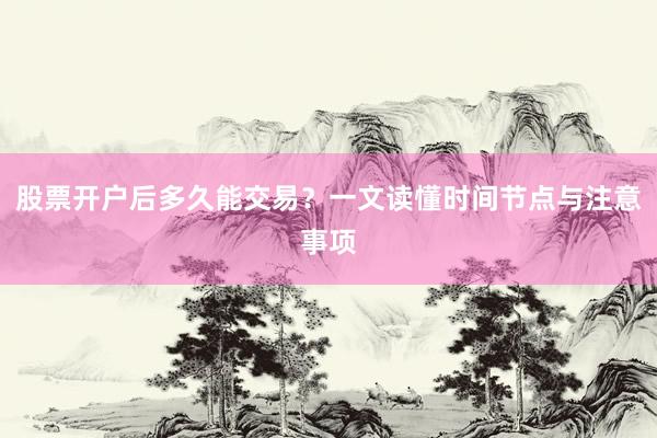 股票开户后多久能交易？一文读懂时间节点与注意事项