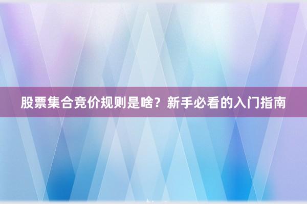 股票集合竞价规则是啥？新手必看的入门指南