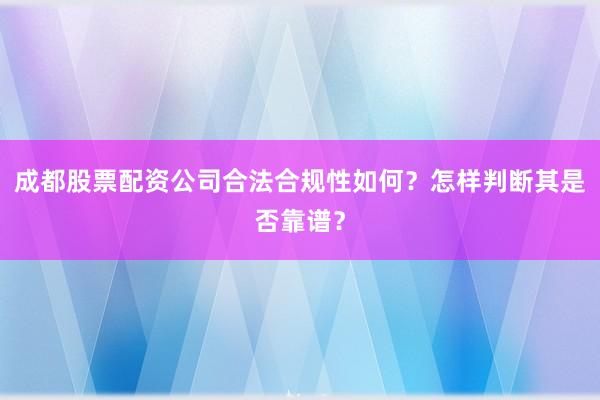 成都股票配资公司合法合规性如何？怎样判断其是否靠谱？