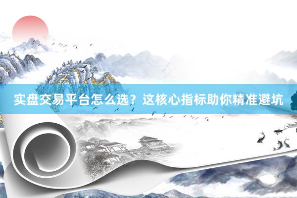 实盘交易平台怎么选？这核心指标助你精准避坑