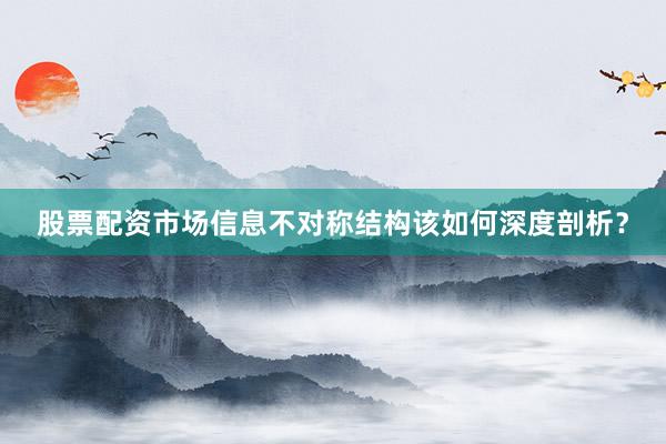 股票配资市场信息不对称结构该如何深度剖析？