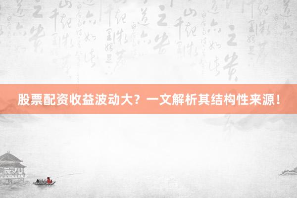 股票配资收益波动大？一文解析其结构性来源！