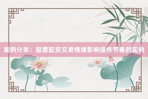 案例分享：股票配资交易情绪影响操作节奏的实例