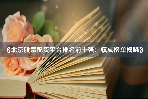 《北京股票配资平台排名前十强：权威榜单揭晓》