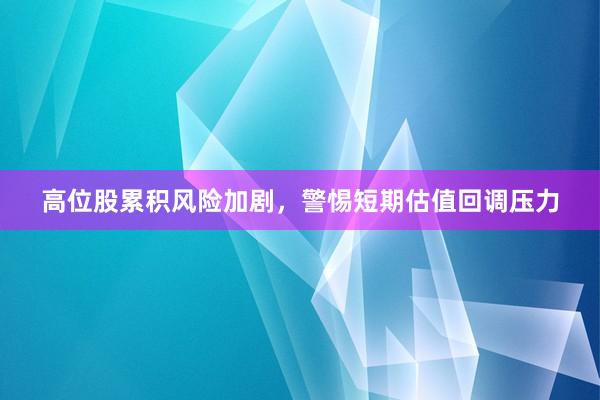 高位股累积风险加剧，警惕短期估值回调压力