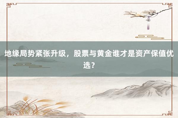 地缘局势紧张升级，股票与黄金谁才是资产保值优选？